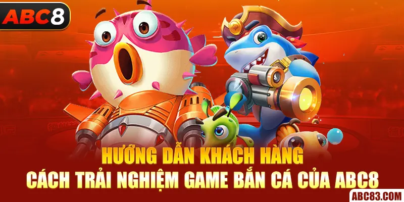 Hướng dẫn khách hàng cách trải nghiệm game bắn cá của ABC8