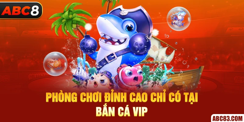 Phòng chơi đỉnh cao chỉ có tại bắn cá vip